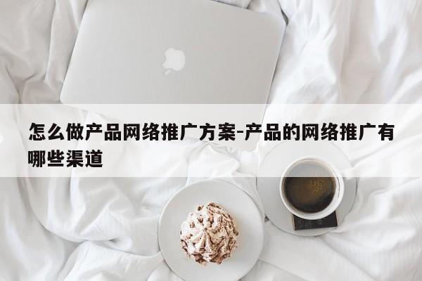 网络推广怎么做网络(网络推广怎么做才有效)